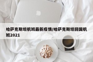 哈萨克斯坦航班最新疫情/哈萨克斯坦回国航班2021