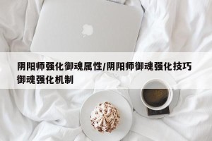 阴阳师强化御魂属性/阴阳师御魂强化技巧 御魂强化机制