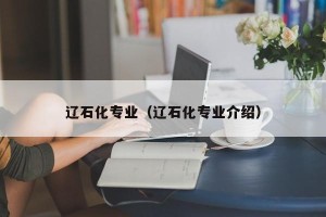 辽石化专业（辽石化专业介绍）