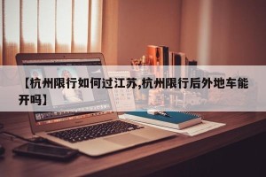 【杭州限行如何过江苏,杭州限行后外地车能开吗】