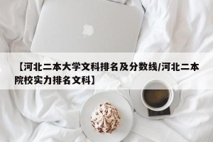 【河北二本大学文科排名及分数线/河北二本院校实力排名文科】