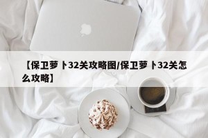 【保卫萝卜32关攻略图/保卫萝卜32关怎么攻略】