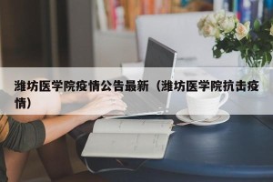 潍坊医学院疫情公告最新（潍坊医学院抗击疫情）