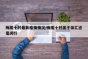 梅陇十村最新疫情情况/梅陇十村属于徐汇还是闵行