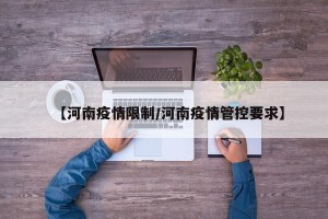 【河南疫情限制/河南疫情管控要求】