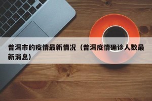 普洱市的疫情最新情况（普洱疫情确诊人数最新消息）