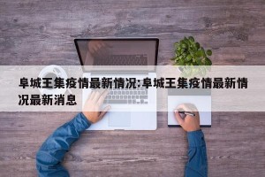 阜城王集疫情最新情况:阜城王集疫情最新情况最新消息