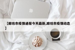 【廊坊市疫情通报今天最新,廊坊市疫情动态】