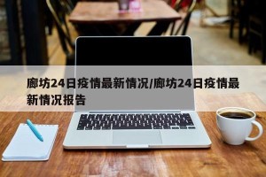 廊坊24日疫情最新情况/廊坊24日疫情最新情况报告