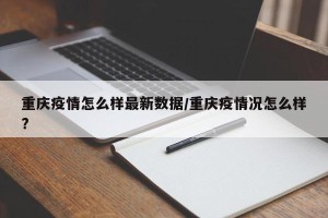 重庆疫情怎么样最新数据/重庆疫情况怎么样?