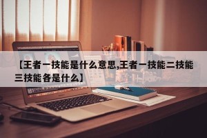 【王者一技能是什么意思,王者一技能二技能三技能各是什么】