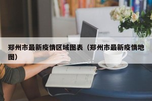 郑州市最新疫情区域图表（郑州市最新疫情地图）