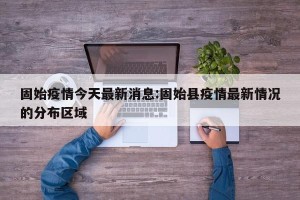 固始疫情今天最新消息:固始县疫情最新情况的分布区域