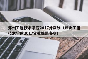 郑州工程技术学院2017分数线（郑州工程技术学院2017分数线是多少）