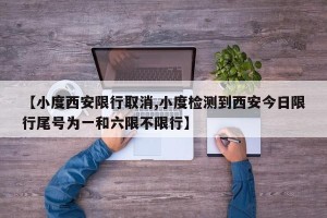 【小度西安限行取消,小度检测到西安今日限行尾号为一和六限不限行】