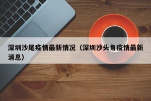 深圳沙尾疫情最新情况（深圳沙头角疫情最新消息）