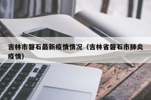 吉林市磐石最新疫情情况（吉林省磐石市肺炎疫情）