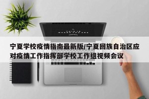 宁夏学校疫情指南最新版/宁夏回族自治区应对疫情工作指挥部学校工作组视频会议