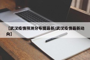 【武汉疫情预测分布图最新/武汉疫情最新动向】