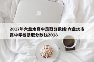 2017年六盘水高中录取分数线:六盘水市高中学校录取分数线2018