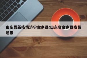 山东最新疫情济宁金乡县:山东省金乡县疫情通报